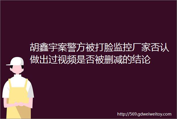 胡鑫宇案警方被打脸监控厂家否认做出过视频是否被删减的结论