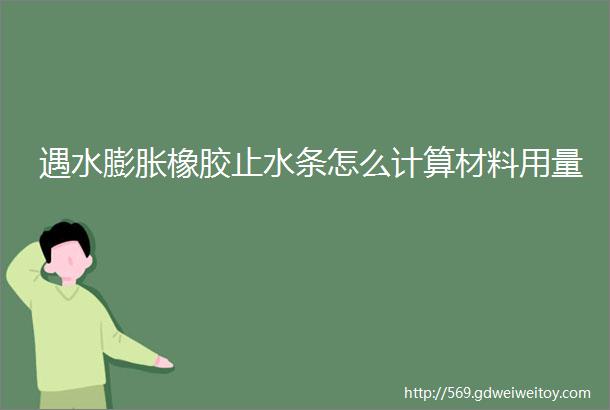 遇水膨胀橡胶止水条怎么计算材料用量